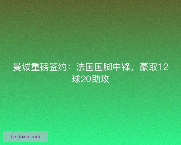 曼城重磅签约：法国国脚中锋，豪取12球20助攻