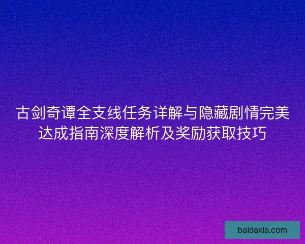 古剑奇谭全支线任务详解与隐藏剧情完美达成指南深度解析及奖励获取技巧