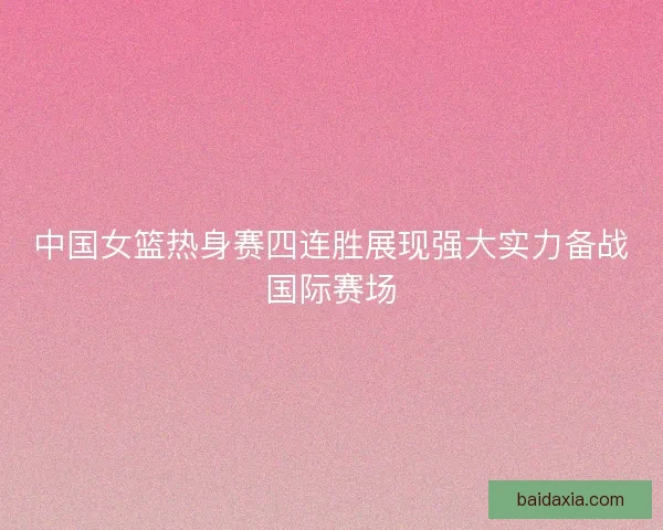 中国女篮热身赛四连胜展现强大实力备战国际赛场