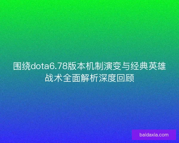 围绕dota6.78版本机制演变与经典英雄战术全面解析深度回顾